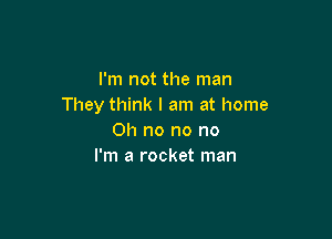 I'm not the man
They think I am at home

Oh no no no
I'm a rocket man