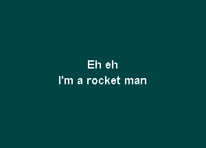 Eh eh

I'm a rocket man