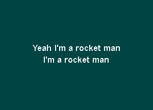 Yeah I'm a rocket man

I'm a rocket man