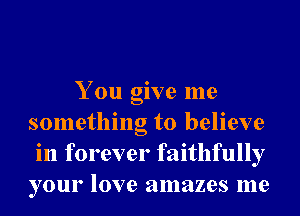 You give me
something to believe
in forever faithfully
your love amazes me