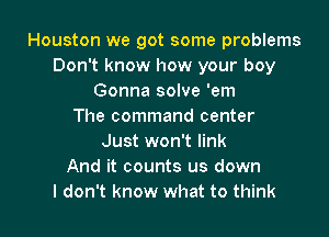 Houston we got some problems
Don't know how your boy
Gonna solve 'em
The command center
Just won't link
And it counts us down

I don't know what to think I