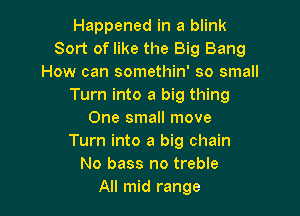 Happened in a blink
Sort of like the Big Bang
How can somethin' so small
Turn into a big thing

One small move
Turn into a big chain
No bass no treble
All mid range