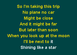 So I'm taking this trip
No plane no car
Might be close

And it might be far

But later than soon
When you look up at the moon
I'll be next to it
Shining like a star