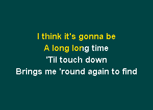 I think it's gonna be
A long long time

'Til touch down
Brings me 'round again to fund