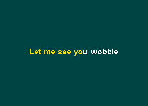 Let me see you wobble