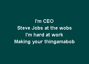 I'm CEO
Steve Jobs at the webs

I'm hard at work
Making your thingamabob