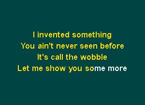 I invented something
You ain't never seen before

It's call the wobble
Let me show you some more