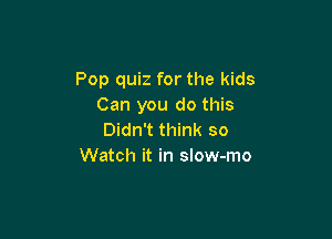 Pop quiz for the kids
Can you do this

Didn't think so
Watch it in slow-mo