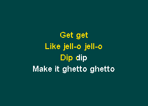 Get get
Like jell-o jell-o

Dip dip
Make it ghetto ghetto