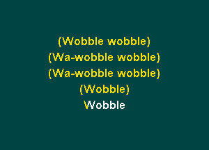 (Wobble wobble)
(Wa-wobble wobble)
(Wa-wobble wobble)

(Wobble)
Wobble