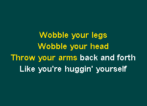 Wobble your legs
Wobble your head

Throw your arms back and forth
Like you're huggin' yourself