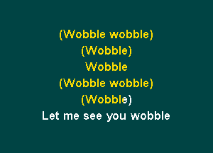 (Wobble wobble)
(Wobble)
Wobble

(Wobble wobble)
(Wobble)
Let me see you wobble