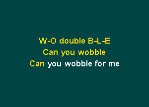 W-O double B-L-E
Can you wobble

Can you wobble for me