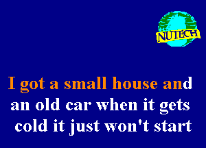 I got a small house and
an old car when it gets
cold it just won't start