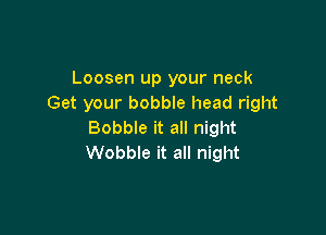 Loosen up your neck
Get your bobble head right

Bobble it all night
Wobble it all night