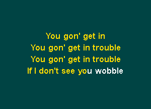 You gon' get in
You gon' get in trouble

You gon' get in trouble
Ifl don't see you wobble