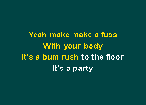 Yeah make make a fuss
With your body

It's a bum rush to the floor
It's a party