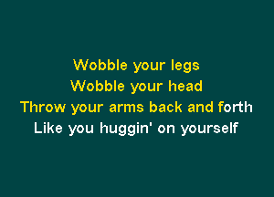 Wobble your legs
Wobble your head

Throw your arms back and forth
Like you huggin' on yourself