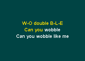 W-O double B-L-E
Can you wobble

Can you wobble like me