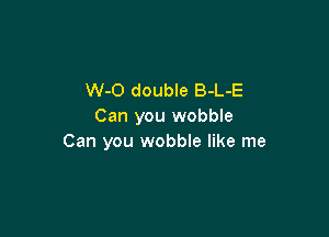 W-O double B-L-E
Can you wobble

Can you wobble like me