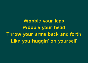 Wobble your legs
Wobble your head

Throw your arms back and forth
Like you huggin' on yourself