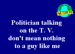 Politician talking

on the T. V.

don't mean nothing
to a guy like me
