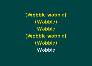(Wobble wobble)
(Wobble)
Wobble

(Wobble wobble)
(Wobble)
Wobble