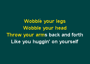 Wobblb your legs
Wobble your head

Throw your arms back and forth
Like you huggin' on yourself