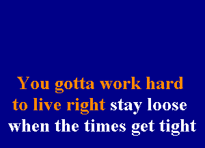 You gotta work hard
to live right stay loose
when the times get tight