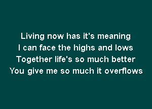 Living now has it's meaning
I can face the highs and lows
Together life's so much better
You give me so much it overflows