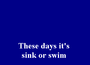 These days it's
sink or swim