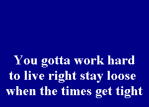 You gotta work hard
to live right stay loose
when the times get tight