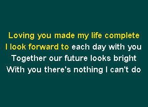 Loving you made my life complete
I look forward to each day with you
Together our future looks bright
With you there's nothing I can't do