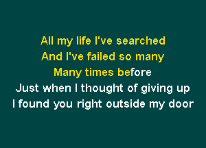 All my life I've searched
And I've failed so many
Many times before

Just when I thought of giving up
I found you right outside my door