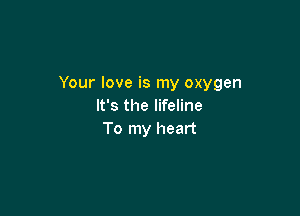 Your love is my oxygen
It's the lifeline

To my heart