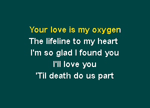 Your love is my oxygen
The lifeline to my heart
I'm so glad I found you

I'll love you
'Til death do us part