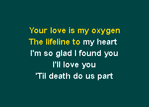 Your love is my oxygen
The lifeline to my heart

I'm so glad I found you
I'll love you
'Til death do us part