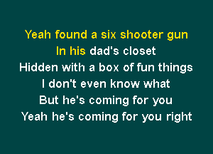 Yeah found a six shooter gun
In his dad's closet
Hidden with a box of fun things
I don't even know what
But he's coming for you
Yeah he's coming for you right
