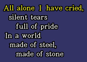 All alone I have cried,
silent tears
full of pride

In a world
made of steel,
made of stone
