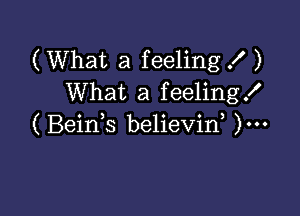 (What a feeling .I )
What a feeling!

(Beids believin, )...
