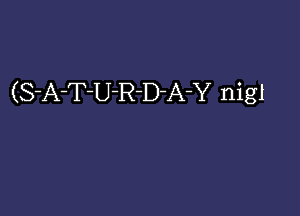 (S-AT'U'R-D'A-Y nigl