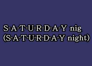 S-A-T-U-R-D-A-Y nig

(S-FrT-U-R-D-A-Y night)