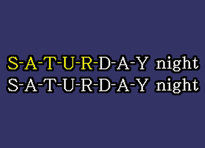 S-A-T-U-R-D-A-Y night

S-A-T-U-R-D-A-Y night