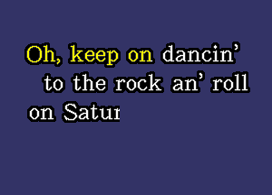 (ML keep on danchf
to the rock.aIf roll

on Satur