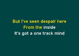 But I've seen despair here
From the inside

It's got a one track mind