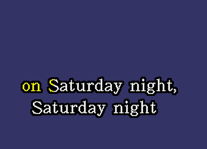 on Saturday night,
Saturday night