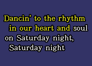 Dancin t0 the rhythm
in our heart and soul

on Saturday night,
Saturday night