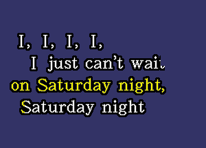 I, I, I, I,
I just can t waip

on Saturday night,
Saturday night