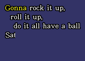 Gonna rock it up,
roll it up,
do it all have a ball

Sat