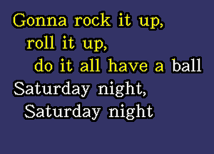 Gonna rock it up,
roll it up,
do it all have a ball

Saturday night,
Saturday night